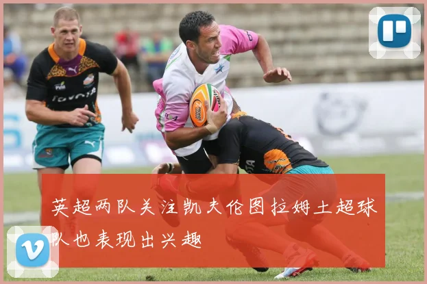 英超两队关注凯夫伦图拉姆土超球队也表现出兴趣