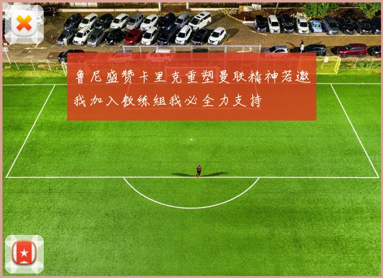 鲁尼盛赞卡里克重塑曼联精神若邀我加入教练组我必全力支持