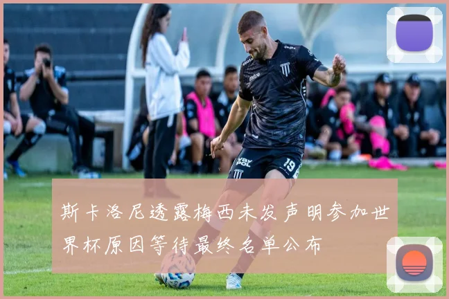 斯卡洛尼透露梅西未发声明参加世界杯原因等待最终名单公布