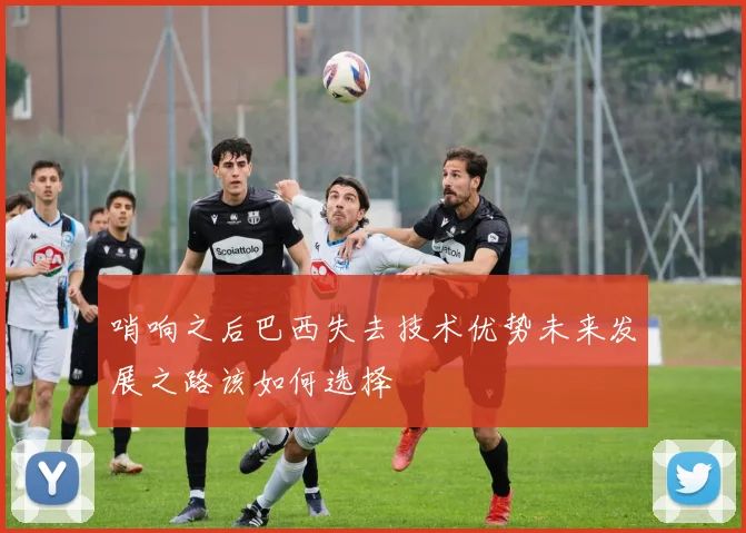 哨响之后巴西失去技术优势未来发展之路该如何选择