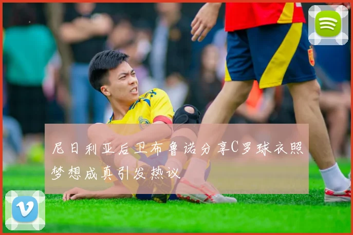 尼日利亚后卫布鲁诺分享C罗球衣照梦想成真引发热议