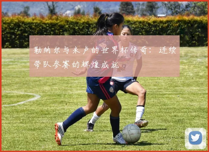 勒纳尔与米卢的世界杯传奇：连续带队参赛的辉煌成就