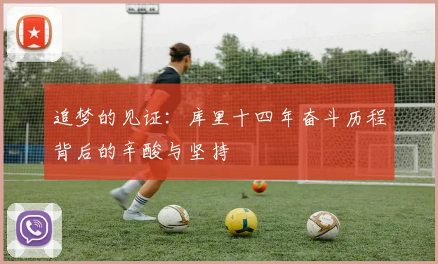 追梦的见证：库里十四年奋斗历程背后的辛酸与坚持