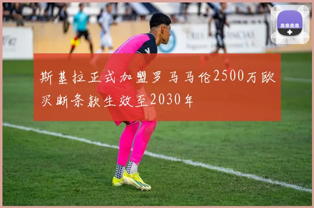 斯基拉正式加盟罗马马伦2500万欧买断条款生效至2030年