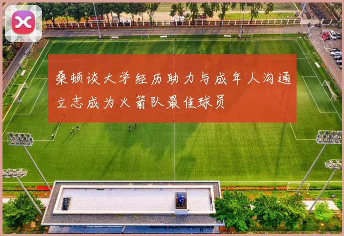 桑顿谈大学经历助力与成年人沟通立志成为火箭队最佳球员