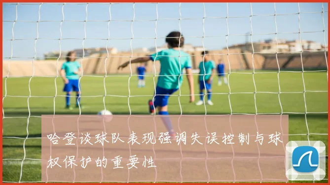 哈登谈球队表现强调失误控制与球权保护的重要性