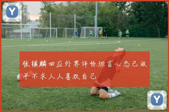 张镇麟回应外界评价坦言心态已放平不求人人喜欢自己