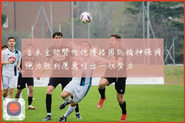 吉米金称赞伦德博格团队精神强调他为胜利愿意付出一切努力