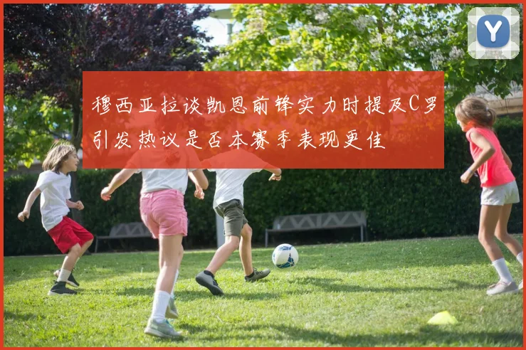 穆西亚拉谈凯恩前锋实力时提及C罗引发热议是否本赛季表现更佳