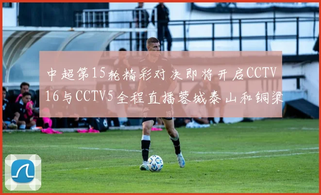 中超第15轮精彩对决即将开启CCTV16与CCTV5全程直播蓉城泰山和铜梁龙国安赛事