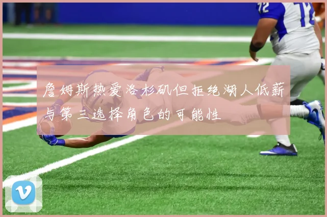 詹姆斯热爱洛杉矶但拒绝湖人低薪与第三选择角色的可能性