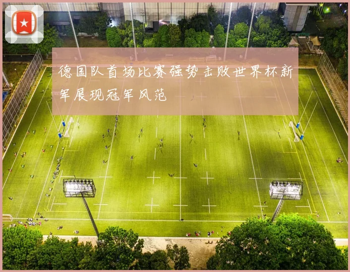 德国队首场比赛强势击败世界杯新军展现冠军风范
