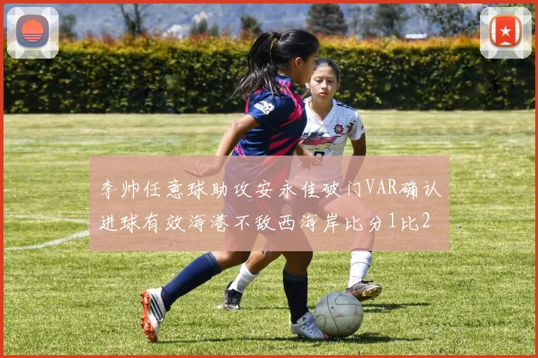 李帅任意球助攻安永佳破门VAR确认进球有效海港不敌西海岸比分1比2