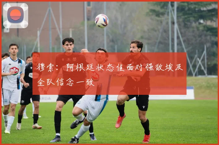 穆索：阿根廷状态佳面对强敌埃及全队信念一致