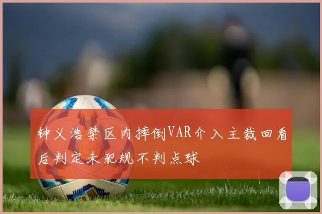 钟义浩禁区内摔倒VAR介入主裁回看后判定未犯规不判点球