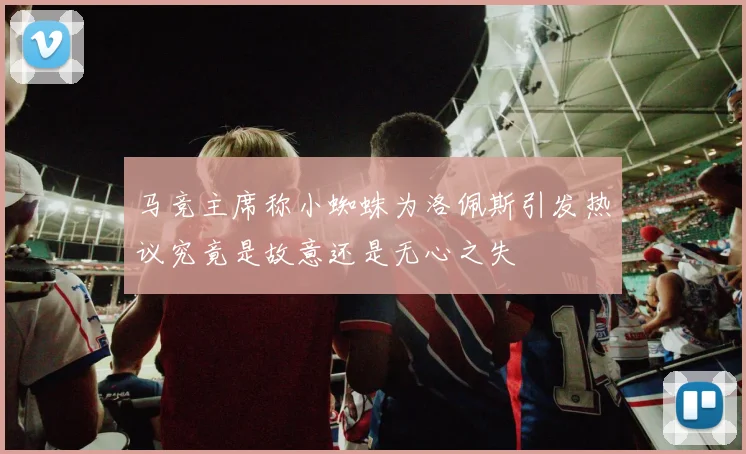 马竞主席称小蜘蛛为洛佩斯引发热议究竟是故意还是无心之失