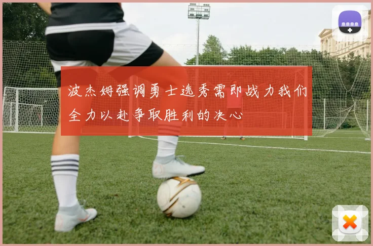 波杰姆强调勇士选秀需即战力我们全力以赴争取胜利的决心
