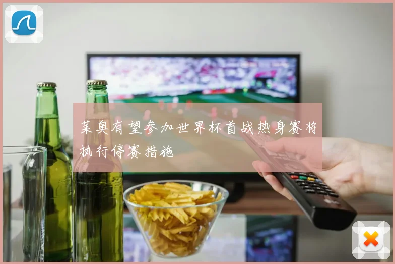 莱奥有望参加世界杯首战热身赛将执行停赛措施