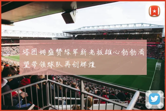 塔图姆盛赞绿军新老板雄心勃勃渴望带领球队再创辉煌