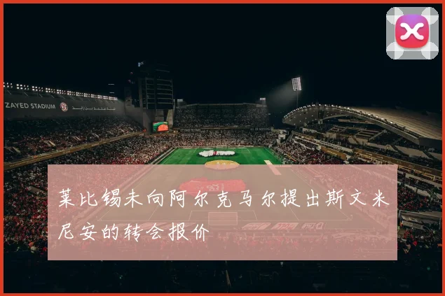 莱比锡未向阿尔克马尔提出斯文米尼安的转会报价