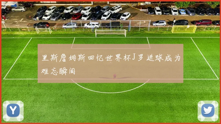里斯詹姆斯回忆世界杯J罗进球成为难忘瞬间