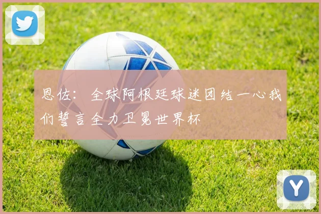 恩佐：全球阿根廷球迷团结一心我们誓言全力卫冕世界杯