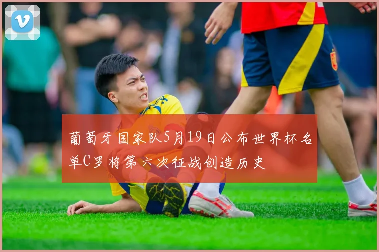 葡萄牙国家队5月19日公布世界杯名单C罗将第六次征战创造历史