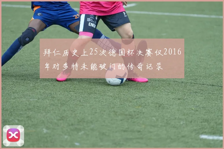 拜仁历史上25次德国杯决赛仅2016年对多特未能破门的传奇记录