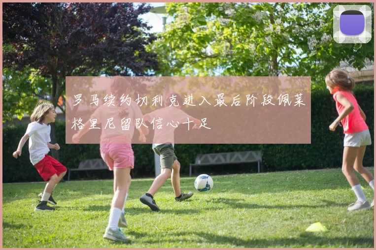 罗马续约切利克进入最后阶段佩莱格里尼留队信心十足