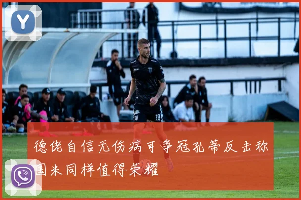德佬自信无伤病可争冠孔蒂反击称国米同样值得荣耀