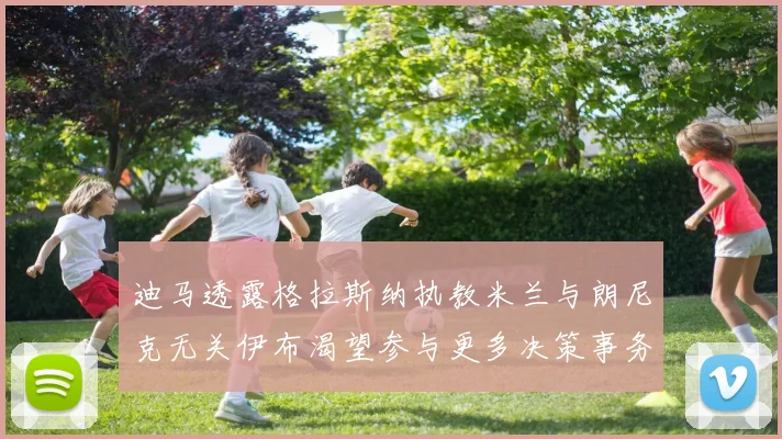 迪马透露格拉斯纳执教米兰与朗尼克无关伊布渴望参与更多决策事务