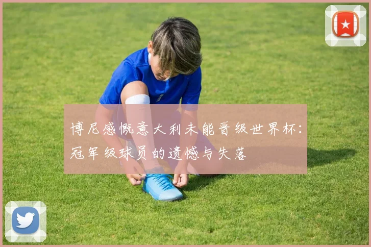 博尼感慨意大利未能晋级世界杯：冠军级球员的遗憾与失落
