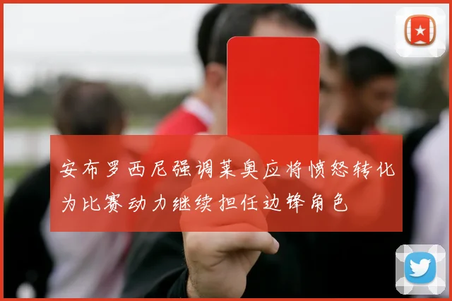 安布罗西尼强调莱奥应将愤怒转化为比赛动力继续担任边锋角色