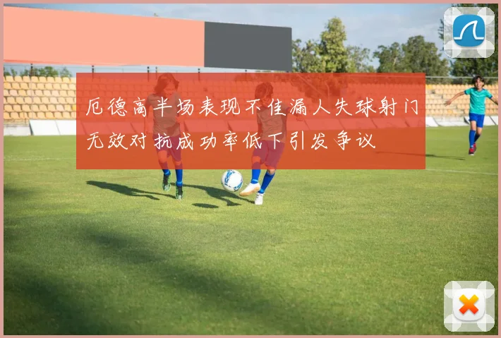 厄德高半场表现不佳漏人失球射门无效对抗成功率低下引发争议