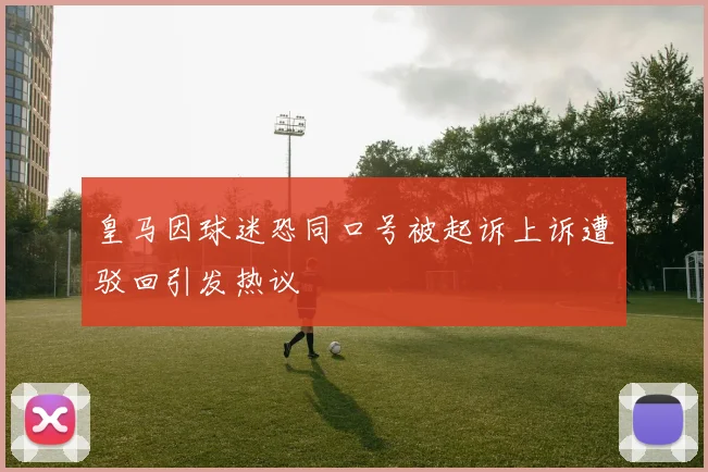 皇马因球迷恐同口号被起诉上诉遭驳回引发热议