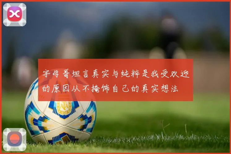 字母哥坦言真实与纯粹是我受欢迎的原因从不掩饰自己的真实想法