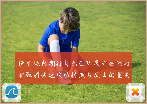 伊东纯也期待与巴西队展开激烈对抗强调快速攻防转换与反击的重要性
