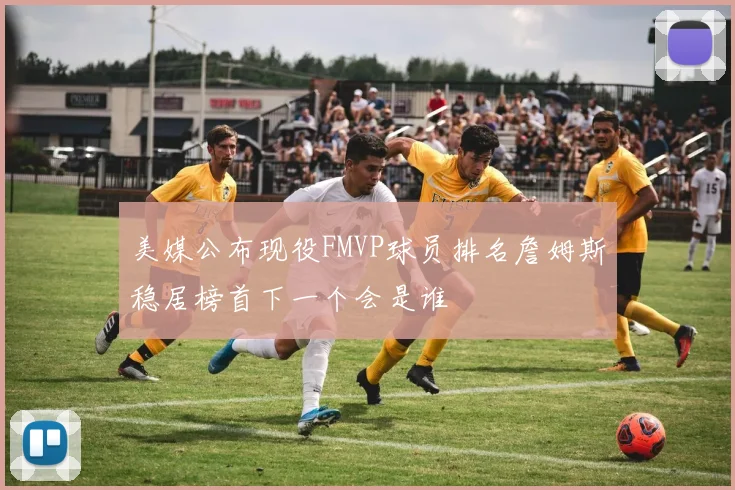 美媒公布现役FMVP球员排名詹姆斯稳居榜首下一个会是谁